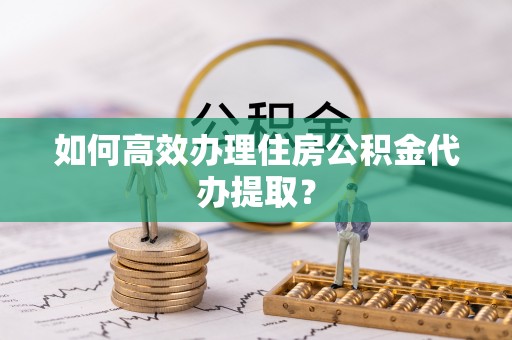 永新如何高效办理住房公积金代办提取？