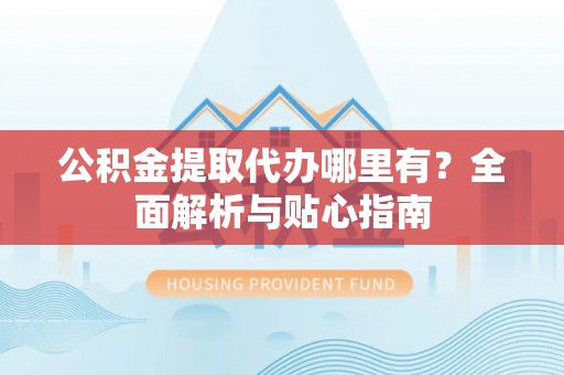 永新公积金提取代办哪里有？全面解析与贴心指南