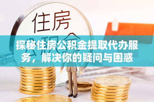 永新探秘住房公积金提取代办服务，解决你的疑问与困惑