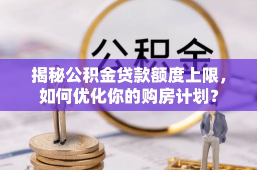 永新揭秘公积金贷款额度上限，如何优化你的购房计划？