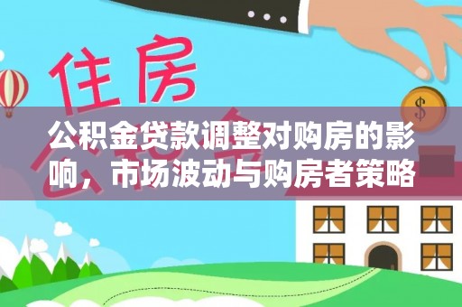 永新公积金贷款调整对购房的影响，市场波动与购房者策略解析