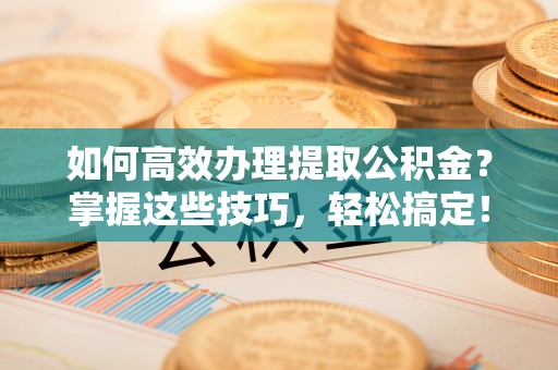 永新如何高效办理提取公积金？掌握这些技巧，轻松搞定！