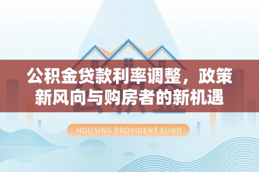 永新公积金贷款利率调整，政策新风向与购房者的新机遇
