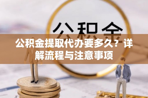 永新公积金提取代办要多久？详解流程与注意事项
