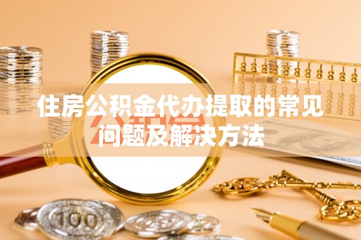永新住房公积金代办提取的常见问题及解决方法