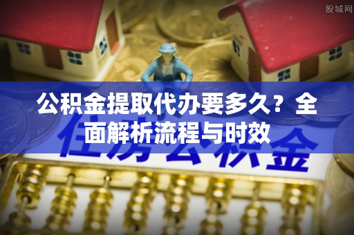 永新公积金提取代办要多久？全面解析流程与时效