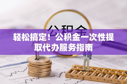永新轻松搞定！公积金一次性提取代办服务指南