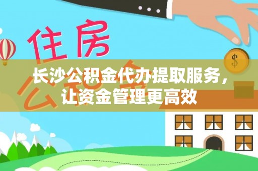 永新长沙公积金代办提取服务，让资金管理更高效