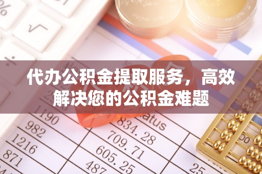 永新代办公积金提取服务，高效解决您的公积金难题