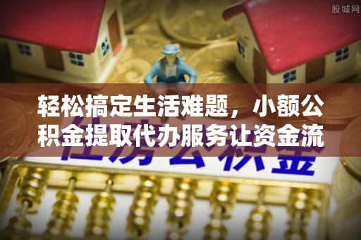 永新轻松搞定生活难题，小额公积金提取代办服务让资金流动更便捷