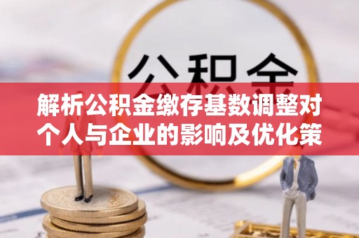 永新解析公积金缴存基数调整对个人与企业的影响及优化策略