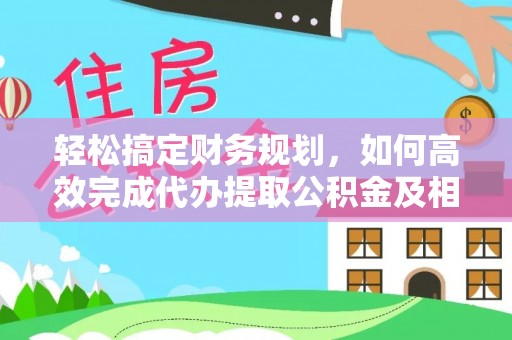永新轻松搞定财务规划，如何高效完成代办提取公积金及相关事务