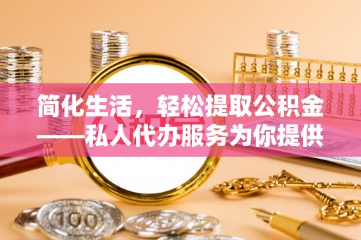 永新简化生活，轻松提取公积金——私人代办服务为你提供便利