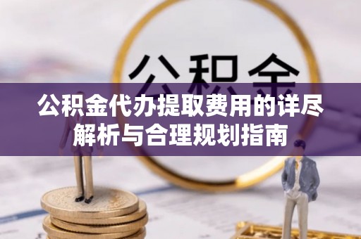 永新公积金代办提取费用的详尽解析与合理规划指南