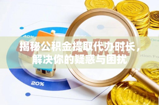 永新揭秘公积金提取代办时长，解决你的疑惑与困扰