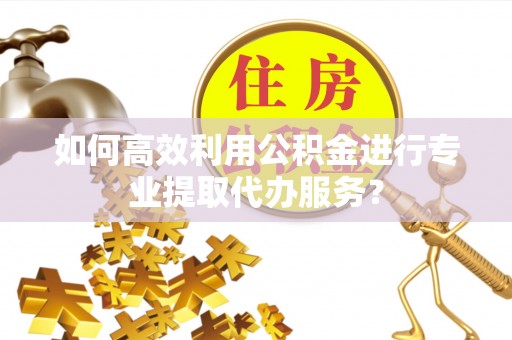 永新如何高效利用公积金进行专业提取代办服务？