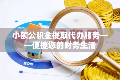 永新小额公积金提取代办服务——便捷您的财务生活