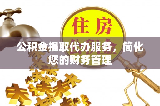 永新公积金提取代办服务，简化您的财务管理
