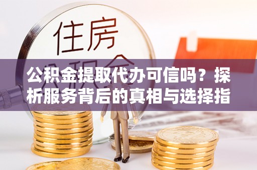 永新公积金提取代办可信吗？探析服务背后的真相与选择指南