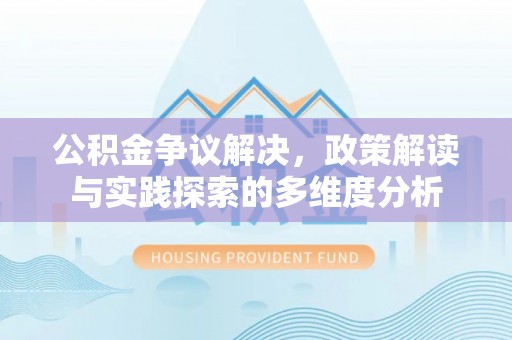 永新公积金争议解决，政策解读与实践探索的多维度分析