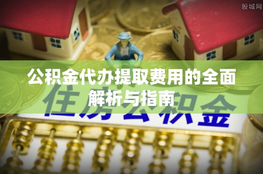 永新公积金代办提取费用的全面解析与指南