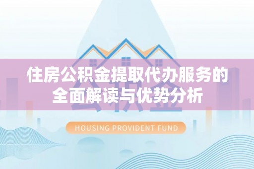 永新住房公积金提取代办服务的全面解读与优势分析