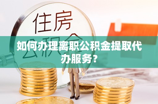 永新如何办理离职公积金提取代办服务？