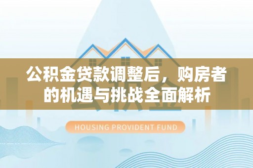 永新公积金贷款调整后，购房者的机遇与挑战全面解析
