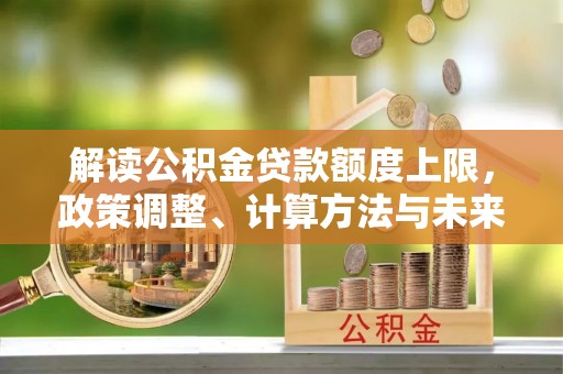 永新解读公积金贷款额度上限，政策调整、计算方法与未来趋势