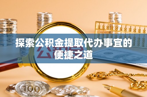 永新探索公积金提取代办事宜的便捷之道