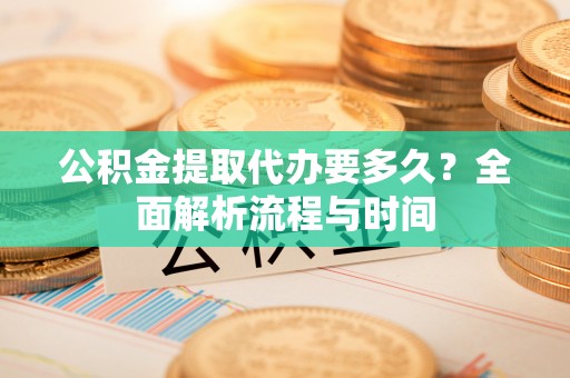 永新公积金提取代办要多久？全面解析流程与时间