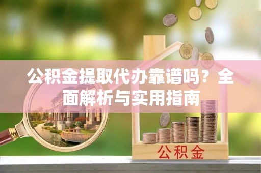 永新公积金提取代办靠谱吗？全面解析与实用指南