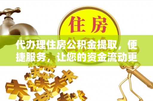 永新代办理住房公积金提取，便捷服务，让您的资金流动更高效