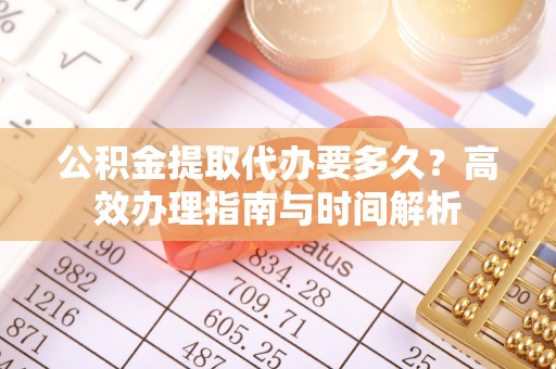 永新公积金提取代办要多久？高效办理指南与时间解析