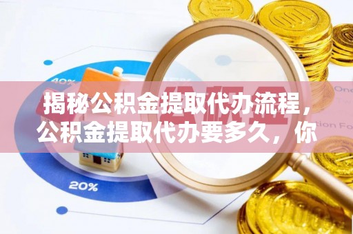 永新揭秘公积金提取代办流程，公积金提取代办要多久，你真的了解吗？