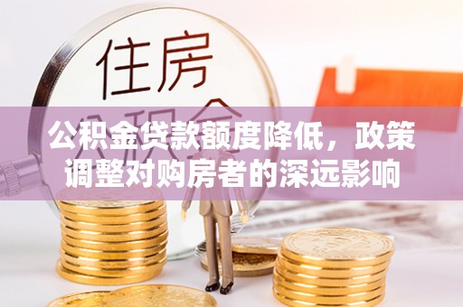 永新公积金贷款额度降低，政策调整对购房者的深远影响